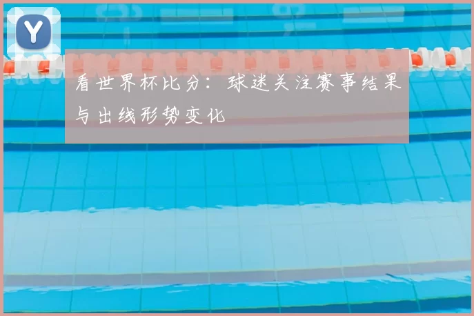 看世界杯比分:球迷关注赛事结果与出线形势变化