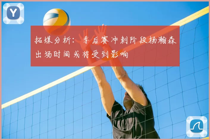 拓媒分析：季后赛冲刺阶段杨瀚森出场时间或将受到影响