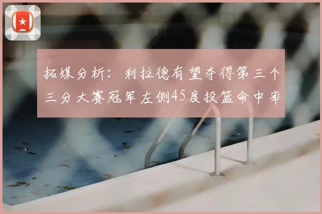 拓媒分析:利拉德有望夺得第三个三分大赛冠军左侧45度投篮命中率惊人