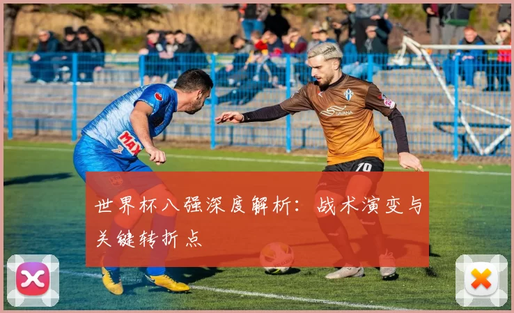 世界杯八强深度解析:战术演变与关键转折点
