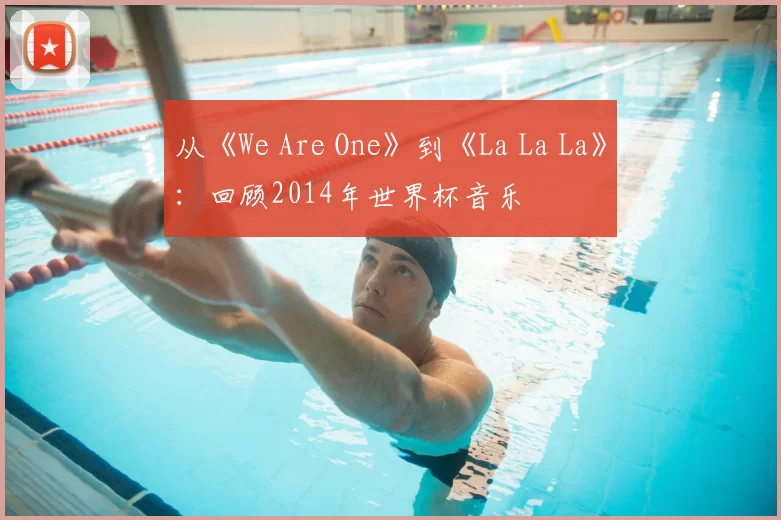 从《We Are One》到《La La La》:回顾2014年世界杯音乐