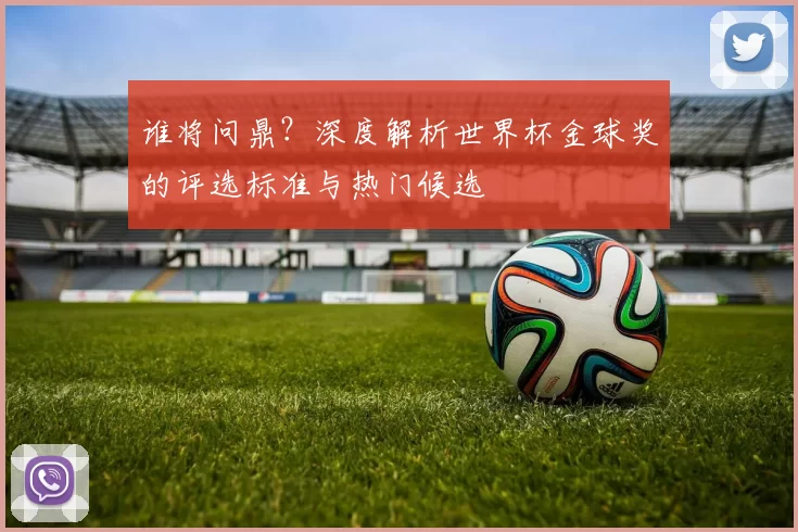 谁将问鼎?深度解析世界杯金球奖的评选标准与热门候选