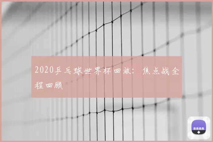2020乒乓球世界杯回放:焦点战全程回顾