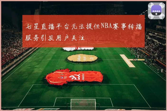 七星直播平台无法提供NBA赛事转播服务引发用户关注
