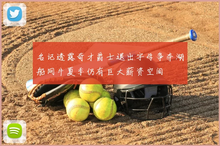 名记透露奇才爵士退出字母争夺湖船网牛夏季仍有巨大薪资空间