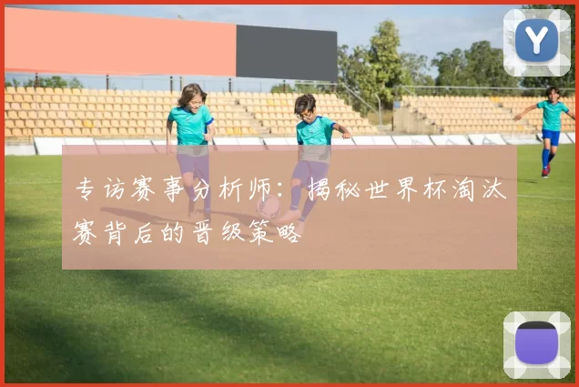 专访赛事分析师：揭秘世界杯淘汰赛背后的晋级策略