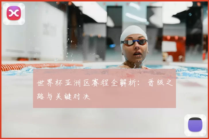 世界杯亚洲区赛程全解析:晋级之路与关键对决