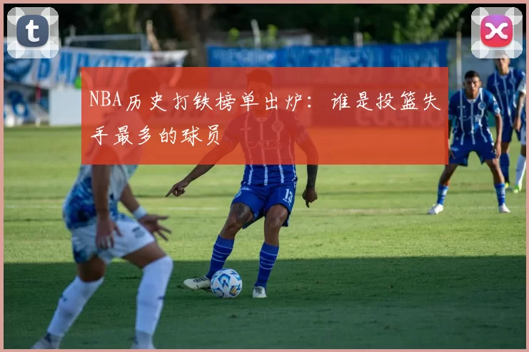 NBA历史打铁榜单出炉:谁是投篮失手最多的球员