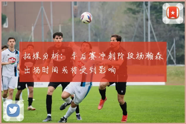 拓媒分析:季后赛冲刺阶段杨瀚森出场时间或将受到影响
