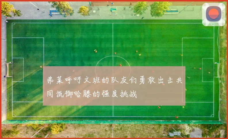 弗莱呼吁文班的队友们勇敢出击共同抵御哈滕的强度挑战