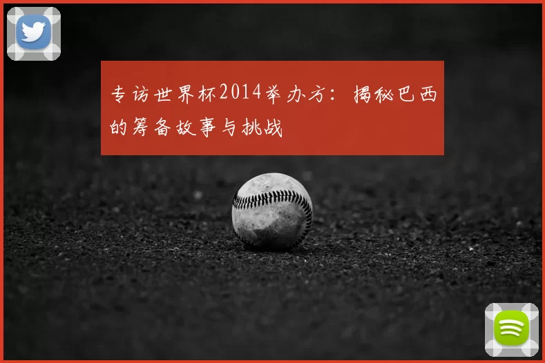 专访世界杯2014举办方:揭秘巴西的筹备故事与挑战