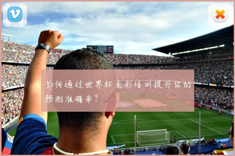 如何通过世界杯竞彩培训提升你的预测准确率?