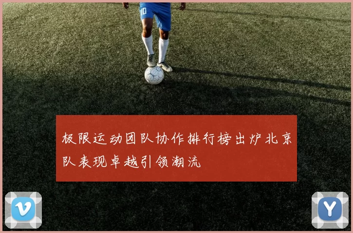 极限运动团队协作排行榜出炉北京队表现卓越引领潮流
