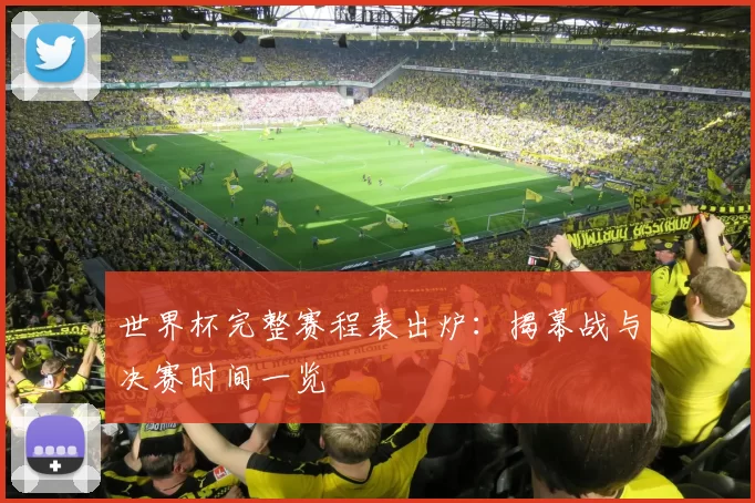 世界杯完整赛程表出炉:揭幕战与决赛时间一览