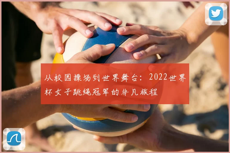 从校园操场到世界舞台:2022世界杯女子跳绳冠军的非凡旅程