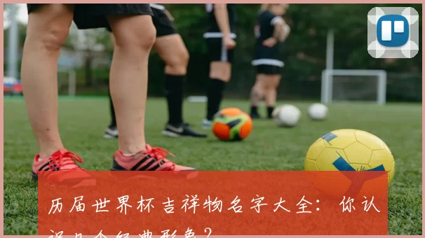 历届世界杯吉祥物名字大全：你认识几个经典形象？