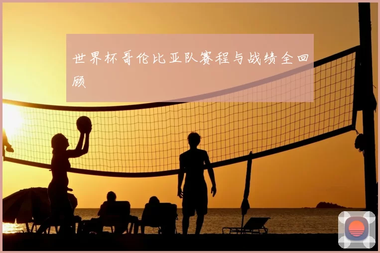世界杯哥伦比亚队赛程与战绩全回顾
