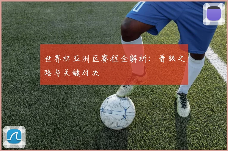 世界杯亚洲区赛程全解析:晋级之路与关键对决