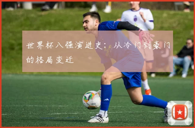 世界杯八强演进史：从冷门到豪门的格局变迁
