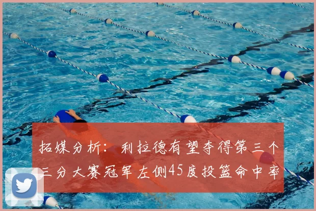 拓媒分析:利拉德有望夺得第三个三分大赛冠军左侧45度投篮命中率惊人