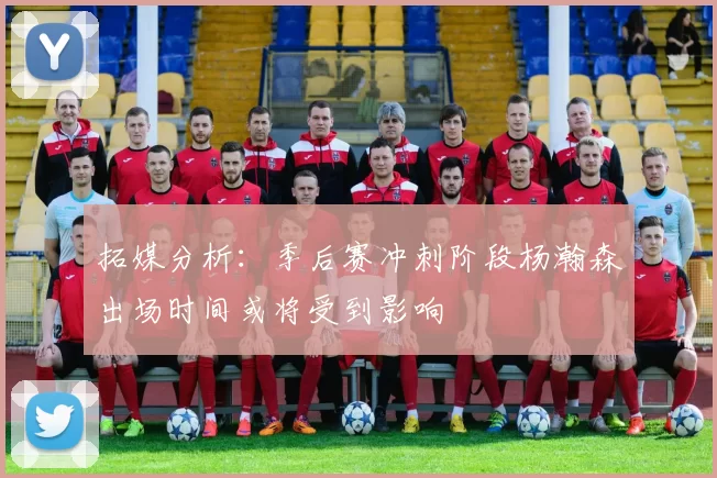 拓媒分析：季后赛冲刺阶段杨瀚森出场时间或将受到影响