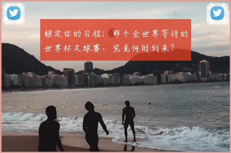 锁定你的日程:那个全世界等待的世界杯足球赛,究竟何时到来?