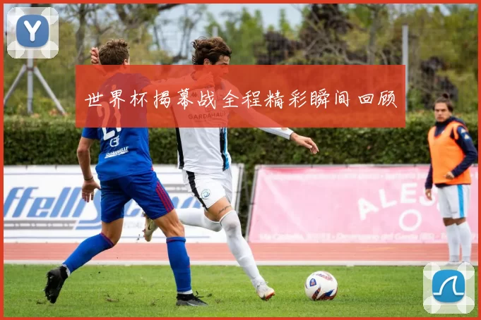 世界杯揭幕战全程精彩瞬间回顾