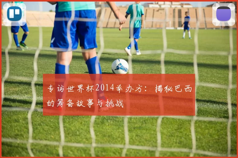 专访世界杯2014举办方:揭秘巴西的筹备故事与挑战