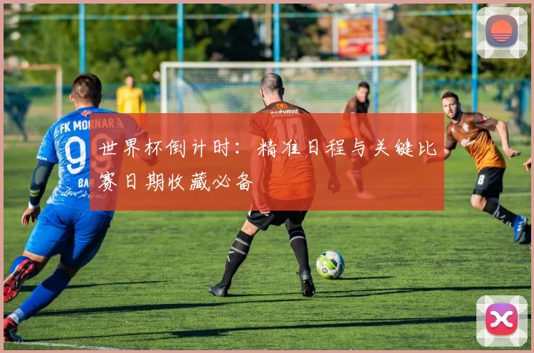 世界杯倒计时:精准日程与关键比赛日期收藏必备