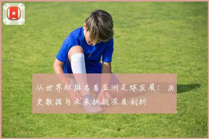 从世界杯排名看亚洲足球发展:历史数据与未来挑战深度剖析
