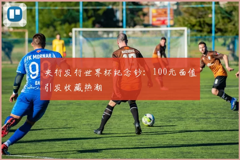 央行发行世界杯纪念钞:100元面值引发收藏热潮