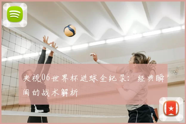 央视06世界杯进球全纪录:经典瞬间的战术解析