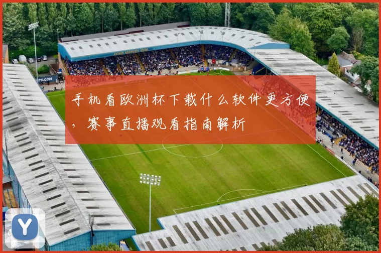手机看欧洲杯下载什么软件更方便,赛事直播观看指南解析