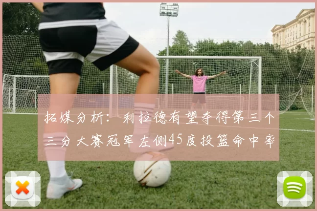 拓媒分析：利拉德有望夺得第三个三分大赛冠军左侧45度投篮命中率惊人