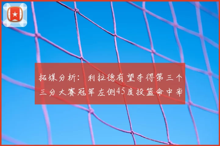 拓媒分析：利拉德有望夺得第三个三分大赛冠军左侧45度投篮命中率惊人
