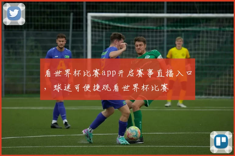 看世界杯比赛app开启赛事直播入口,球迷可便捷观看世界杯比赛