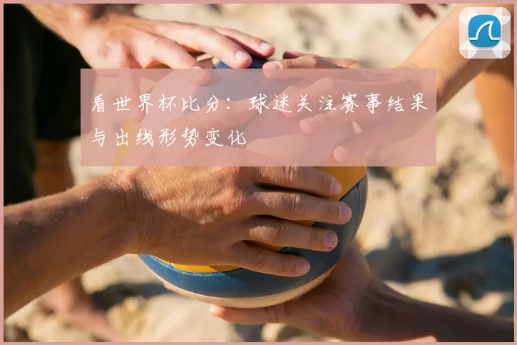 看世界杯比分:球迷关注赛事结果与出线形势变化