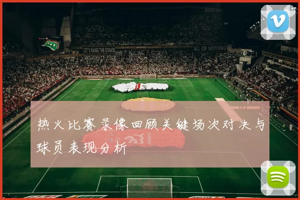 热火比赛录像回顾关键场次对决与球员表现分析
