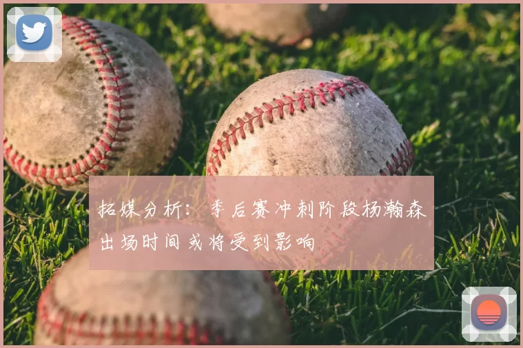 拓媒分析:季后赛冲刺阶段杨瀚森出场时间或将受到影响