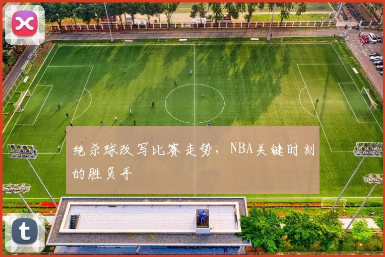 绝杀球改写比赛走势,NBA关键时刻的胜负手