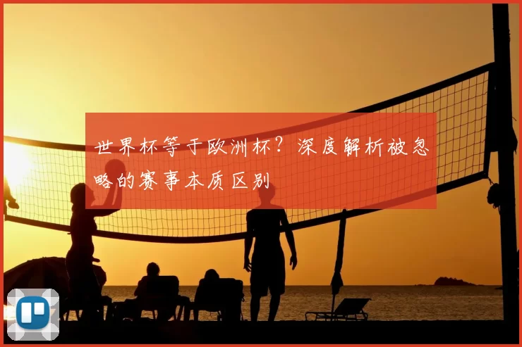 世界杯等于欧洲杯？深度解析被忽略的赛事本质区别