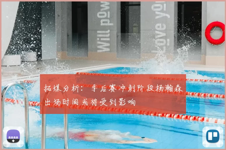 拓媒分析：季后赛冲刺阶段杨瀚森出场时间或将受到影响