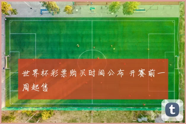 世界杯彩票购买时间公布 开赛前一周起售