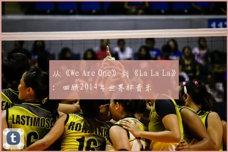从《We Are One》到《La La La》:回顾2014年世界杯音乐
