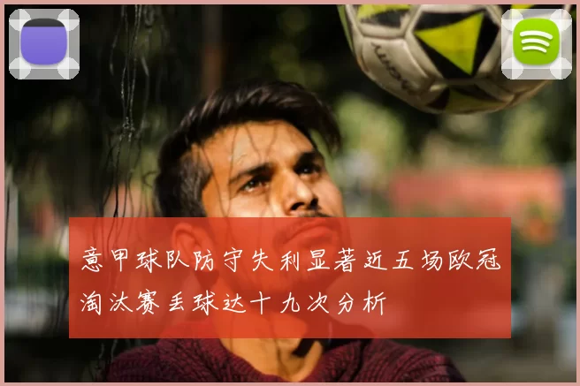 意甲球队防守失利显著近五场欧冠淘汰赛丢球达十九次分析