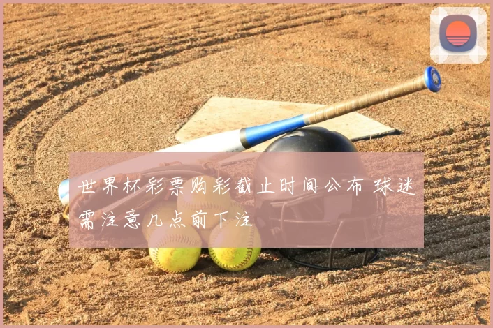 世界杯彩票购彩截止时间公布 球迷需注意几点前下注