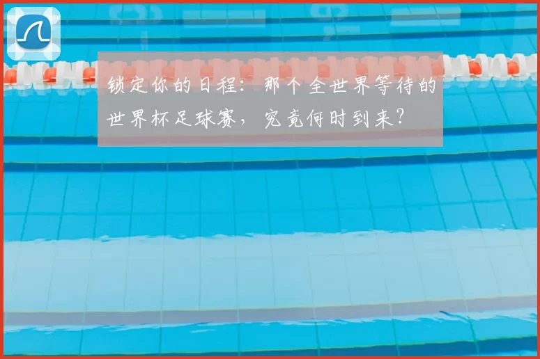 锁定你的日程:那个全世界等待的世界杯足球赛,究竟何时到来?