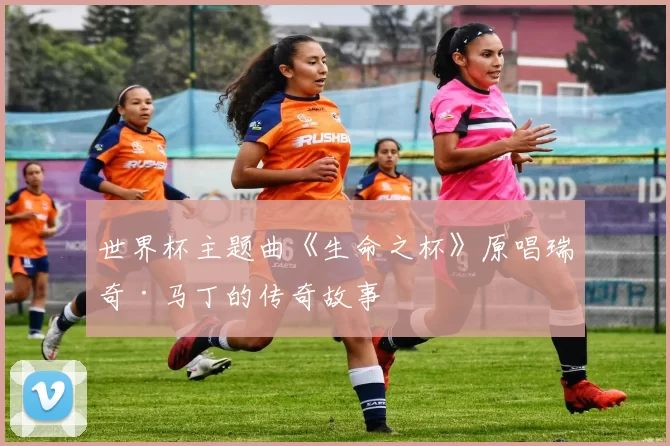 世界杯主题曲《生命之杯》原唱瑞奇·马丁的传奇故事