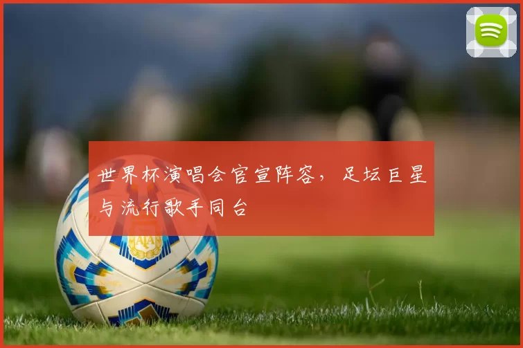 世界杯演唱会官宣阵容,足坛巨星与流行歌手同台