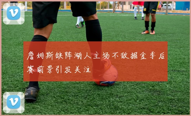 詹姆斯缺阵湖人主场不敌掘金季后赛前景引发关注